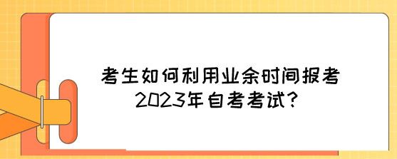 考生如何利用业余时间报考2023年湖南自考？