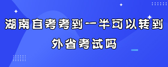 湖南自考考到一半可以转到外省考试吗?