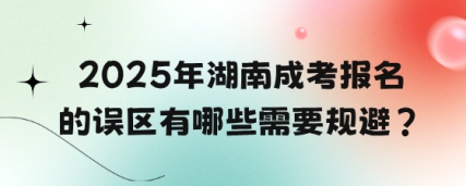 2025年湖南成考报名的误区有哪些需要规避？